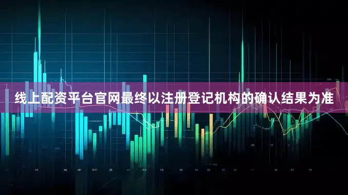 线上配资平台官网最终以注册登记机构的确认结果为准