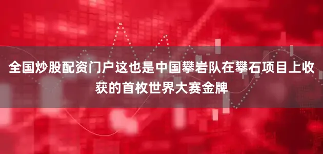 全国炒股配资门户这也是中国攀岩队在攀石项目上收获的首枚世界大赛金牌