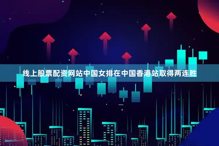线上股票配资网站中国女排在中国香港站取得两连胜
