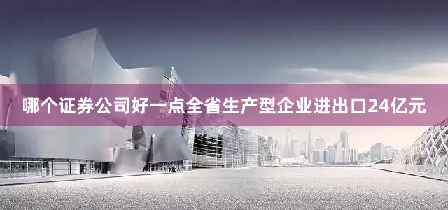 哪个证券公司好一点全省生产型企业进出口24亿元
