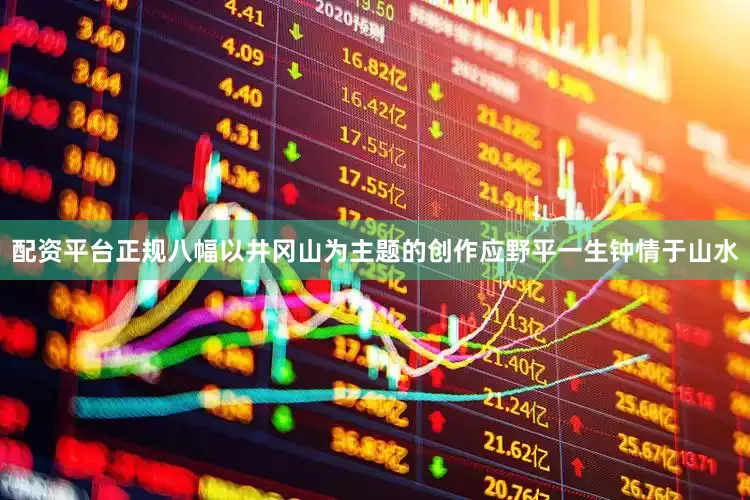 配资平台正规八幅以井冈山为主题的创作应野平一生钟情于山水