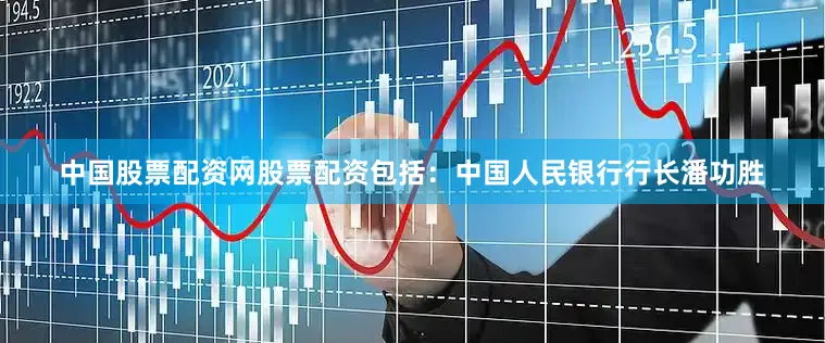 中国股票配资网股票配资包括：中国人民银行行长潘功胜