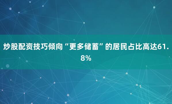 炒股配资技巧倾向“更多储蓄”的居民占比高达61.8%