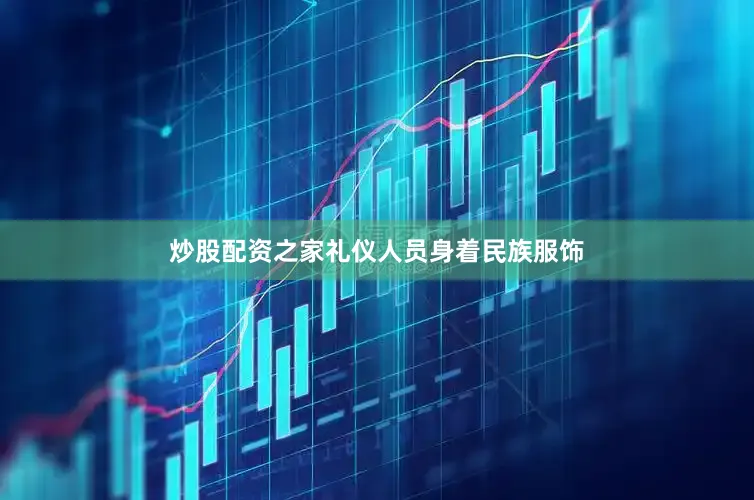 炒股配资之家礼仪人员身着民族服饰