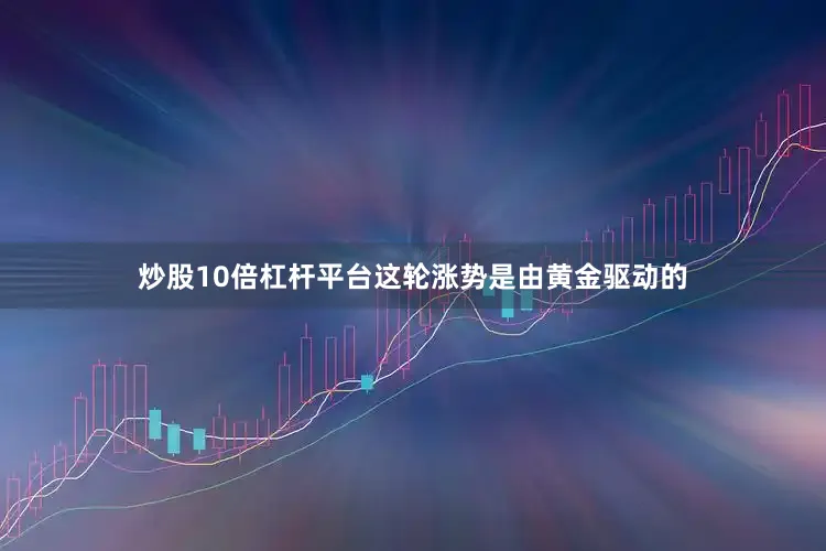 炒股10倍杠杆平台这轮涨势是由黄金驱动的