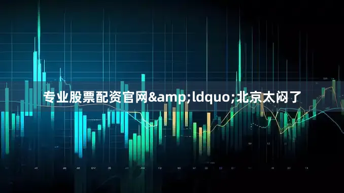 专业股票配资官网&ldquo;北京太闷了