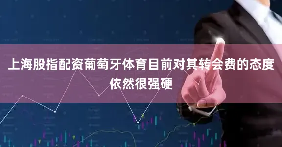 上海股指配资葡萄牙体育目前对其转会费的态度依然很强硬