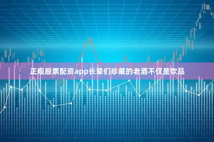 正规股票配资app长辈们珍藏的老酒不仅是饮品