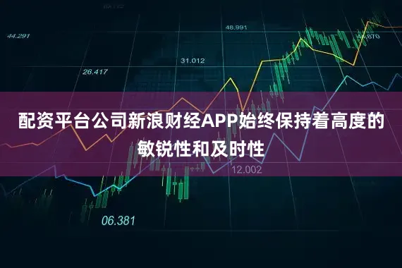 配资平台公司新浪财经APP始终保持着高度的敏锐性和及时性
