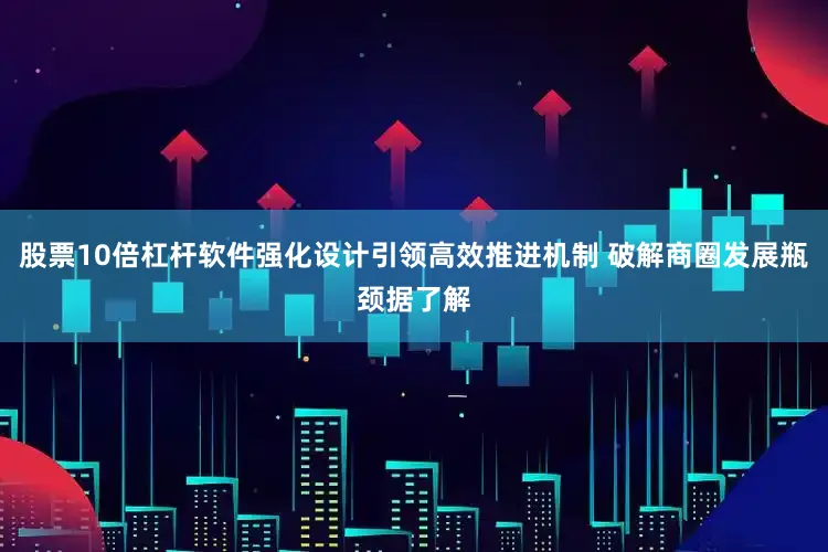 股票10倍杠杆软件强化设计引领高效推进机制 破解商圈发展瓶颈据了解