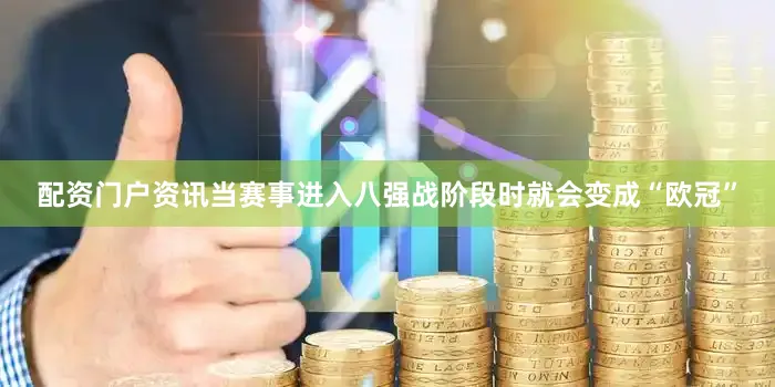 配资门户资讯当赛事进入八强战阶段时就会变成“欧冠”